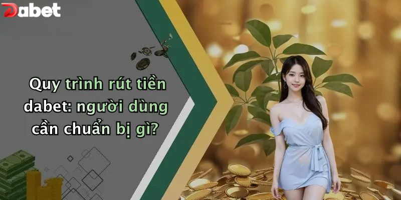 Rút Tiền DABET - Hướng Dẫn Chi Tiết Và An Toàn Nhất Quy trình rút tiền DABET: người dùng cần chuẩn bị gì?